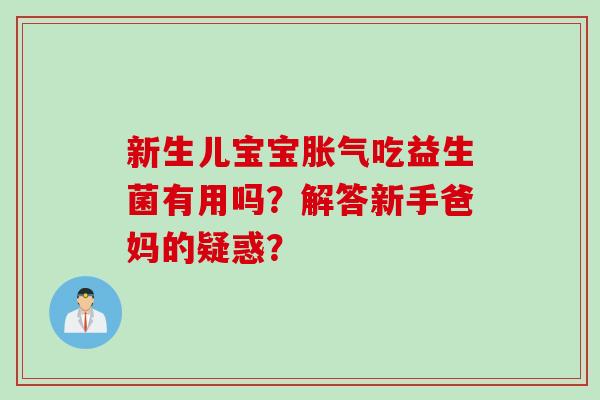 新生儿宝宝胀气吃益生菌有用吗？解答新手爸妈的疑惑？