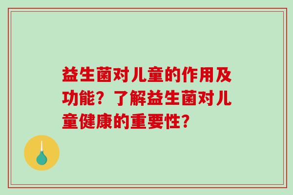 益生菌对儿童的作用及功能？了解益生菌对儿童健康的重要性？