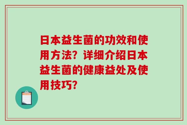 日本益生菌的功效和使用方法？详细介绍日本益生菌的健康益处及使用技巧？