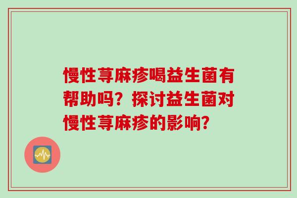 慢性荨麻疹喝益生菌有帮助吗？探讨益生菌对慢性荨麻疹的影响？