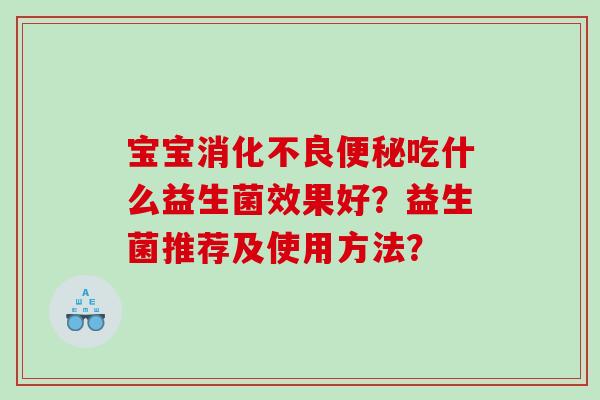 宝宝消化不良便秘吃什么益生菌效果好？益生菌推荐及使用方法？