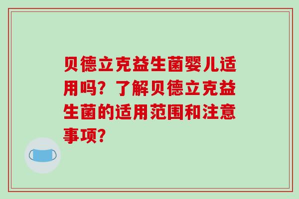 贝德立克益生菌婴儿适用吗？了解贝德立克益生菌的适用范围和注意事项？