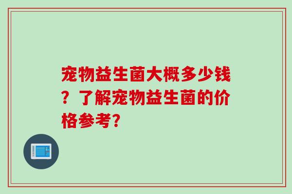 宠物益生菌大概多少钱？了解宠物益生菌的价格参考？