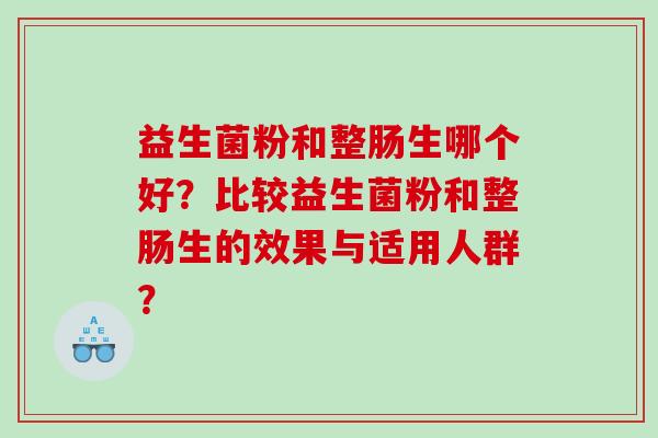 益生菌粉和整肠生哪个好？比较益生菌粉和整肠生的效果与适用人群？