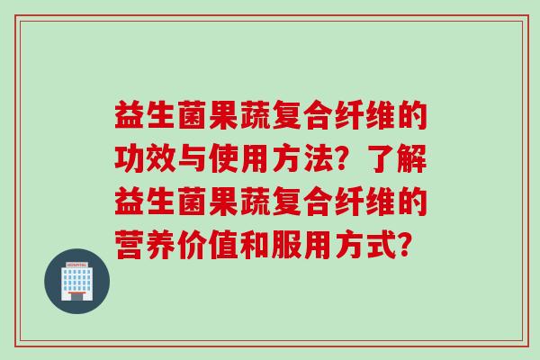 益生菌果蔬复合纤维的功效与使用方法？了解益生菌果蔬复合纤维的营养价值和服用方式？