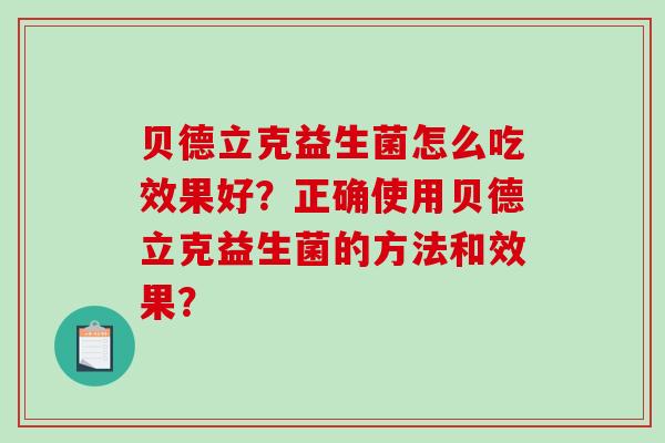 贝德立克益生菌怎么吃效果好?正确使用贝德立克益生菌的方法和效果? 贝德立克益生菌怎么吃效果好?正确使用贝德立克益生菌的方法和效果?