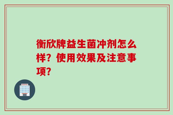 衡欣牌益生菌冲剂怎么样？使用效果及注意事项？