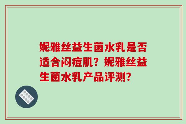 妮雅丝益生菌水乳是否适合闷痘肌？妮雅丝益生菌水乳产品评测？