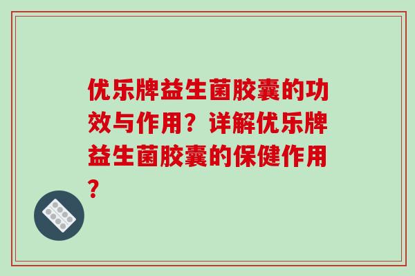 优乐牌益生菌胶囊的功效与作用？详解优乐牌益生菌胶囊的保健作用？