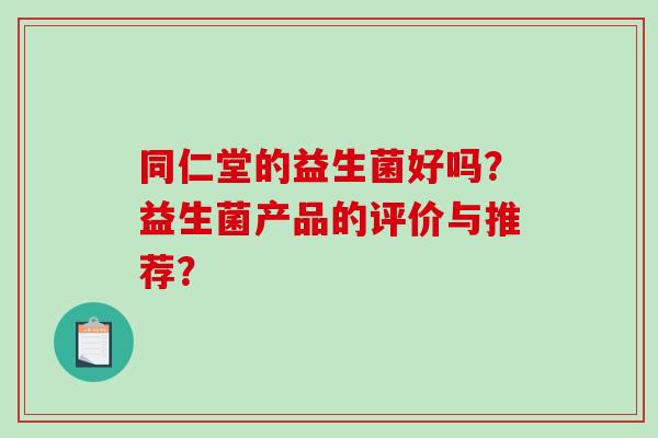 同仁堂的益生菌好吗？益生菌产品的评价与推荐？