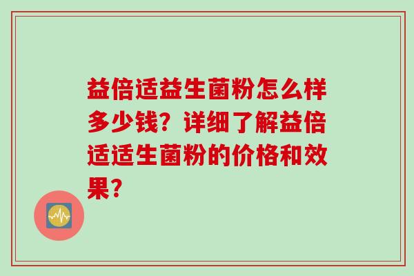 益倍适益生菌粉怎么样多少钱？详细了解益倍适适生菌粉的价格和效果？