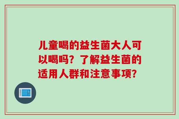儿童喝的益生菌大人可以喝吗？了解益生菌的适用人群和注意事项？