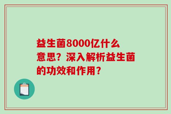 益生菌8000亿什么意思？深入解析益生菌的功效和作用？