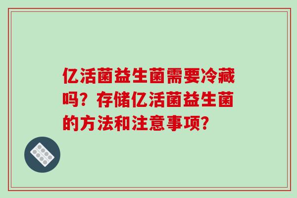 亿活菌益生菌需要冷藏吗？存储亿活菌益生菌的方法和注意事项？