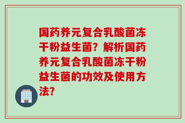 国药养元复合乳酸菌冻干粉益生菌？解析国药养元复合乳酸菌冻干粉益生菌的功效及使用方法？