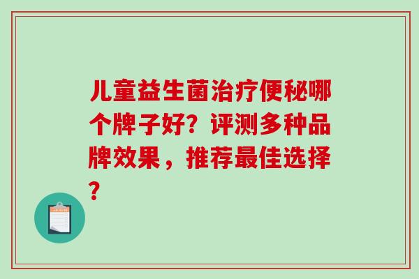 儿童益生菌治疗便秘哪个牌子好？评测多种品牌效果，推荐最佳选择？