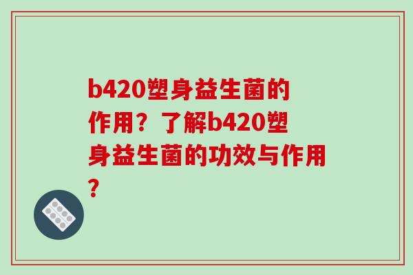 b420塑身益生菌的作用？了解b420塑身益生菌的功效与作用？