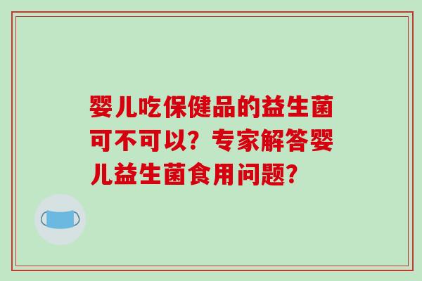 婴儿吃保健品的益生菌可不可以？专家解答婴儿益生菌食用问题？