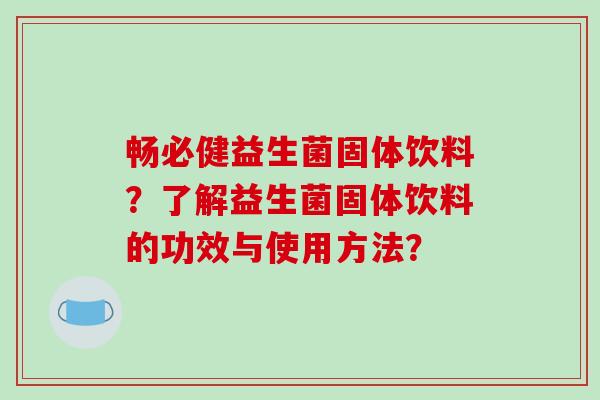 畅必健益生菌固体饮料？了解益生菌固体饮料的功效与使用方法？