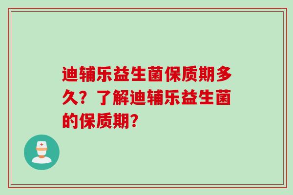 迪辅乐益生菌保质期多久？了解迪辅乐益生菌的保质期？