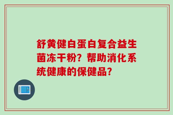 舒黄健白蛋白复合益生菌冻干粉？帮助消化系统健康的保健品？