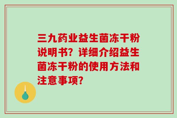 三九药业益生菌冻干粉说明书？详细介绍益生菌冻干粉的使用方法和注意事项？