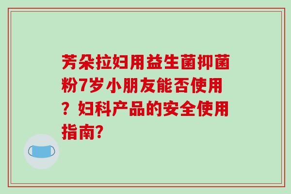 芳朵拉妇用益生菌抑菌粉7岁小朋友能否使用？妇科产品的安全使用指南？