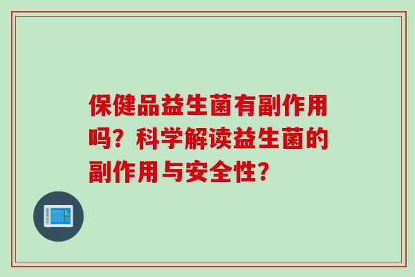 保健品益生菌有副作用吗？科学解读益生菌的副作用与安全性？