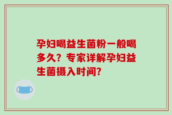 孕妇喝益生菌粉一般喝多久？专家详解孕妇益生菌摄入时间？
