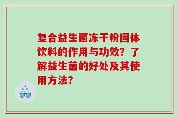 复合益生菌冻干粉固体饮料的作用与功效？了解益生菌的好处及其使用方法？