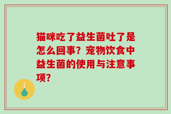 猫咪吃了益生菌吐了是怎么回事？宠物饮食中益生菌的使用与注意事项？