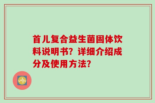 首儿复合益生菌固体饮料说明书？详细介绍成分及使用方法？