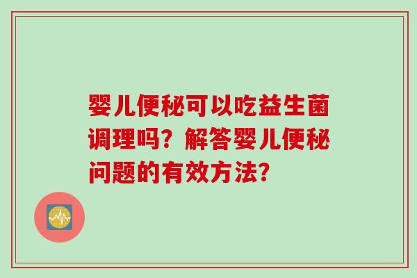 婴儿便秘可以吃益生菌调理吗？解答婴儿便秘问题的有效方法？