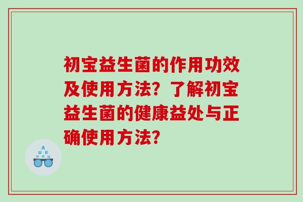 初宝益生菌的作用功效及使用方法？了解初宝益生菌的健康益处与正确使用方法？