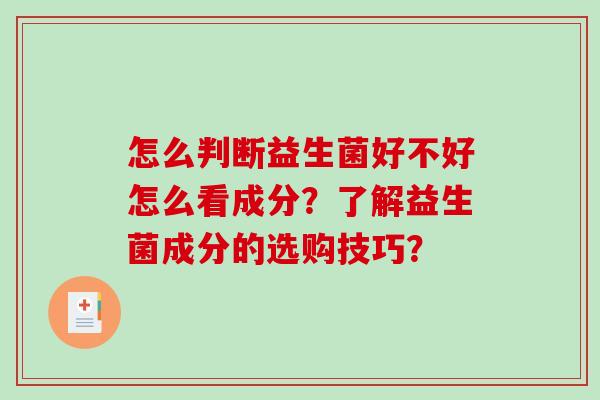 怎么判断益生菌好不好怎么看成分？了解益生菌成分的选购技巧？
