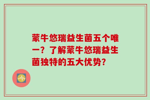 蒙牛悠瑞益生菌五个唯一？了解蒙牛悠瑞益生菌独特的五大优势？