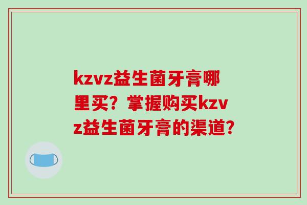 kzvz益生菌牙膏哪里买？掌握购买kzvz益生菌牙膏的渠道？