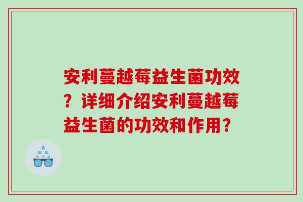 安利蔓越莓益生菌功效？详细介绍安利蔓越莓益生菌的功效和作用？
