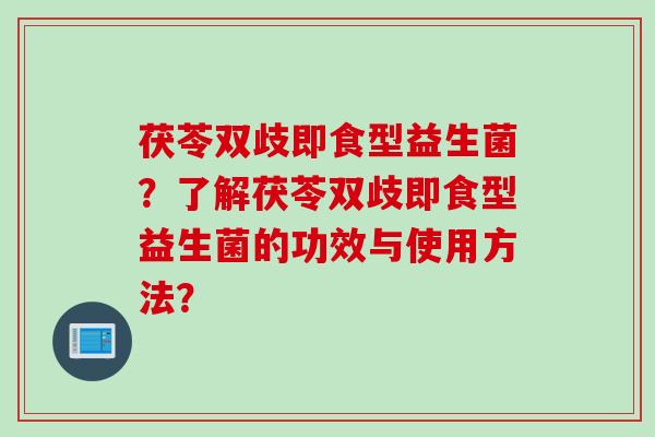 茯苓双歧即食型益生菌？了解茯苓双歧即食型益生菌的功效与使用方法？