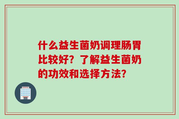 什么益生菌奶调理肠胃比较好？了解益生菌奶的功效和选择方法？