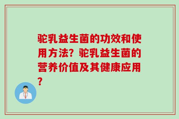 驼乳益生菌的功效和使用方法？驼乳益生菌的营养价值及其健康应用？