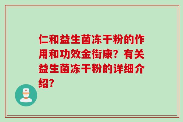 仁和益生菌冻干粉的作用和功效金街康？有关益生菌冻干粉的详细介绍？