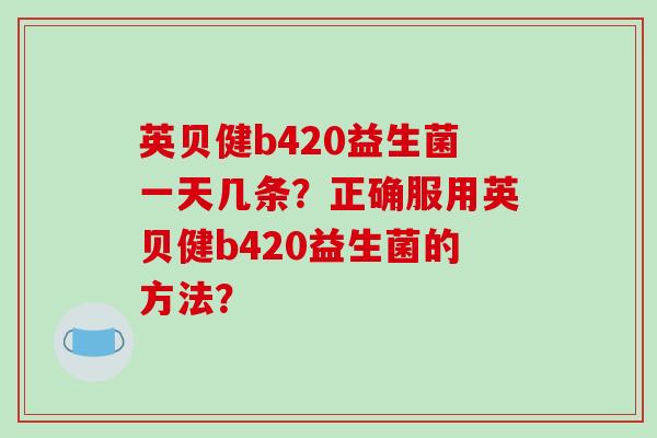 英贝健b420益生菌一天几条？正确服用英贝健b420益生菌的方法？