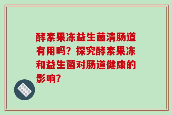 酵素果冻益生菌清肠道有用吗？探究酵素果冻和益生菌对肠道健康的影响？