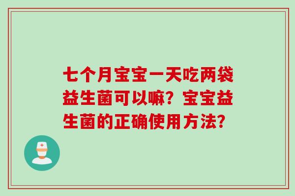 七个月宝宝一天吃两袋益生菌可以嘛？宝宝益生菌的正确使用方法？