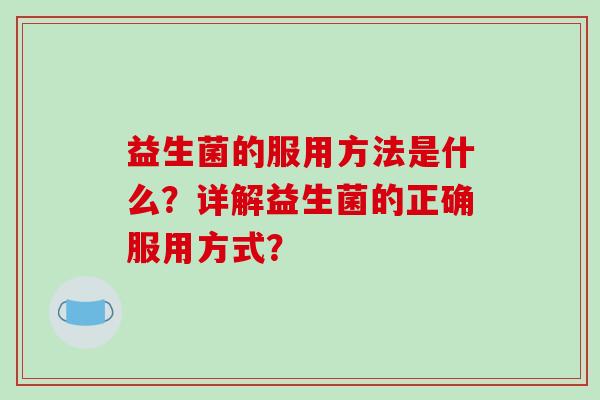 益生菌的服用方法是什么？详解益生菌的正确服用方式？