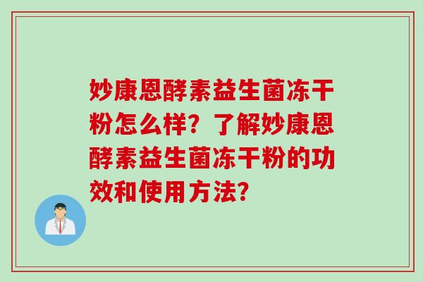 妙康恩酵素益生菌冻干粉怎么样？了解妙康恩酵素益生菌冻干粉的功效和使用方法？