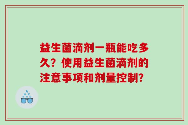 益生菌滴剂一瓶能吃多久？使用益生菌滴剂的注意事项和剂量控制？
