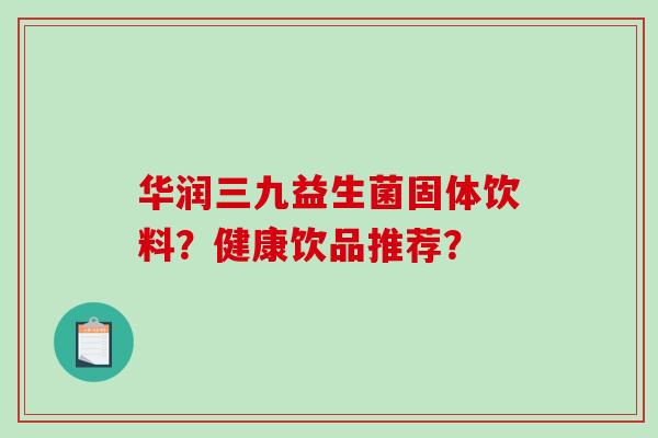 华润三九益生菌固体饮料？健康饮品推荐？
