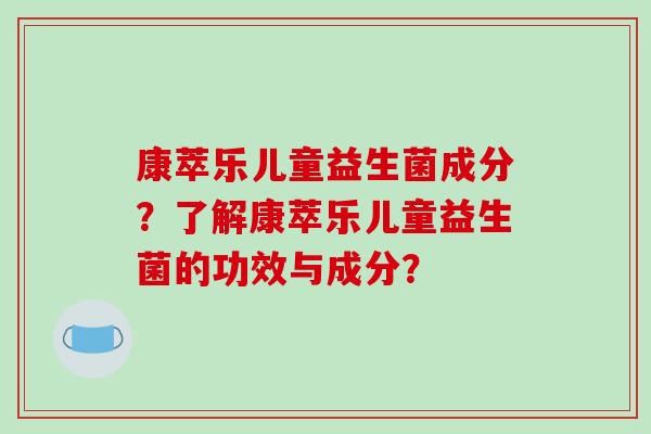 康萃乐儿童益生菌成分？了解康萃乐儿童益生菌的功效与成分？